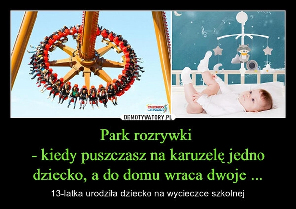 
    Park rozrywki 
- kiedy puszczasz na karuzelę jedno dziecko, a do domu wraca dwoje ...