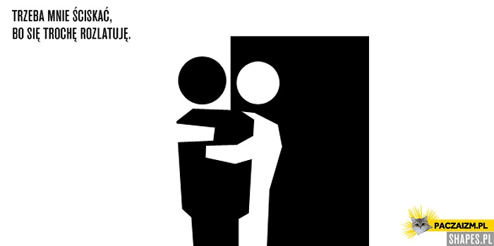 
    Trzeba mnie ściskać bo się trochę rozlatuję