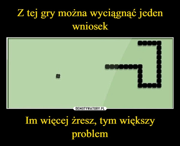 
    Z tej gry można wyciągnąć jeden wniosek Im więcej żresz, tym większy problem