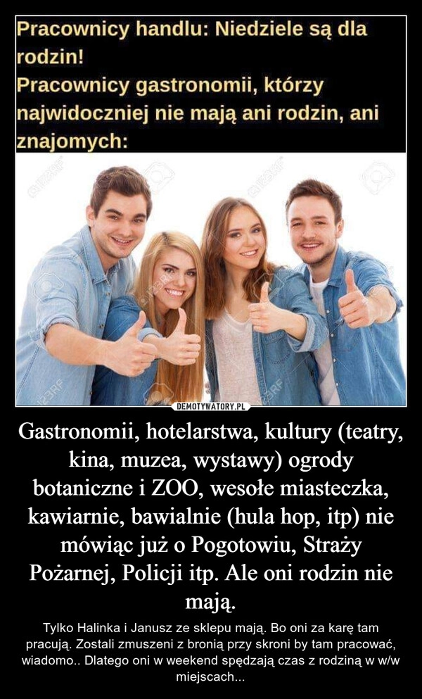 
    Gastronomii, hotelarstwa, kultury (teatry, kina, muzea, wystawy) ogrody botaniczne i ZOO, wesołe miasteczka, kawiarnie, bawialnie (hula hop, itp) nie mówiąc już o Pogotowiu, Straży Pożarnej, Policji itp. Ale oni rodzin nie mają.