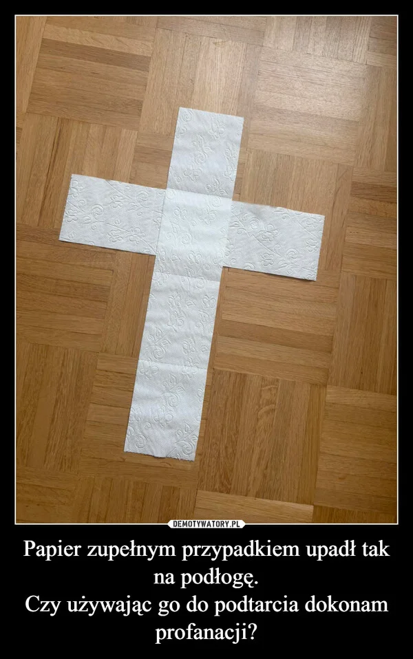 
    Papier zupełnym przypadkiem upadł tak na podłogę. Czy używając go do podtarcia dokonam profanacji?