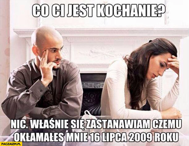 
    Co Ci jest kochanie? Nic zastanawiam się czemu mnie okłamałeś 16 lipca 2009 roku