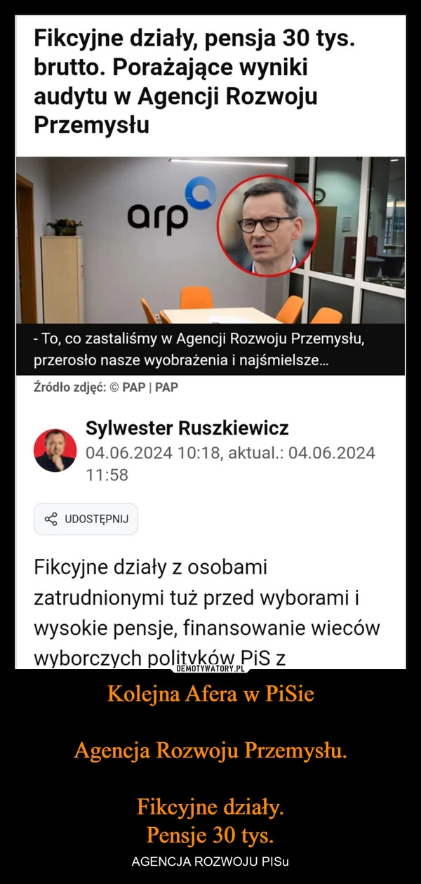 
    Kolejna Afera w PiSie

Agencja Rozwoju Przemysłu.

Fikcyjne działy.
Pensje 30 tys.