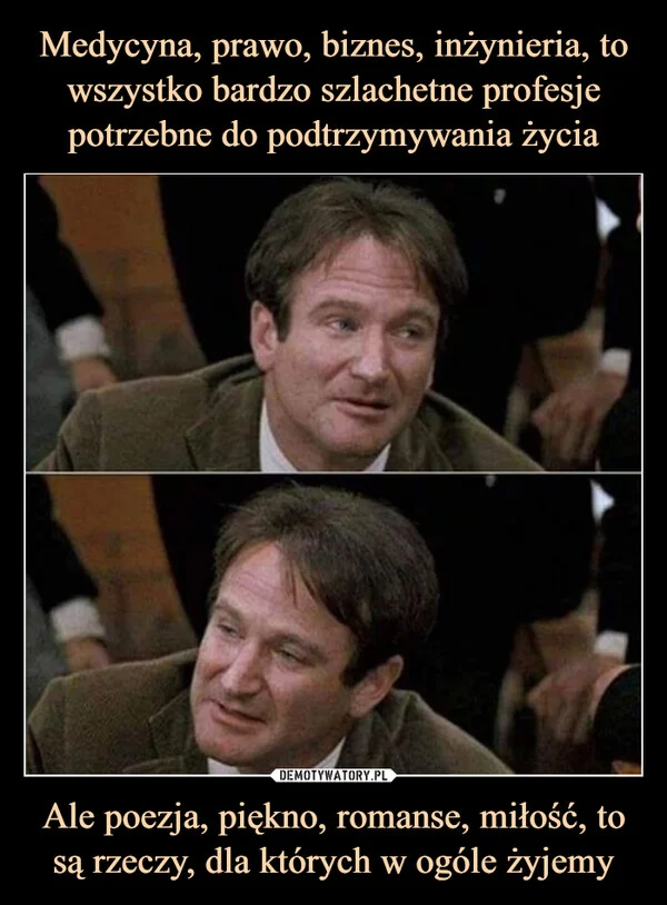 
    Medycyna, prawo, biznes, inżynieria, to wszystko bardzo szlachetne profesje potrzebne do podtrzymywania życia Ale poezja, piękno, romanse, miłość, to są rzeczy, dla których w ogóle żyjemy