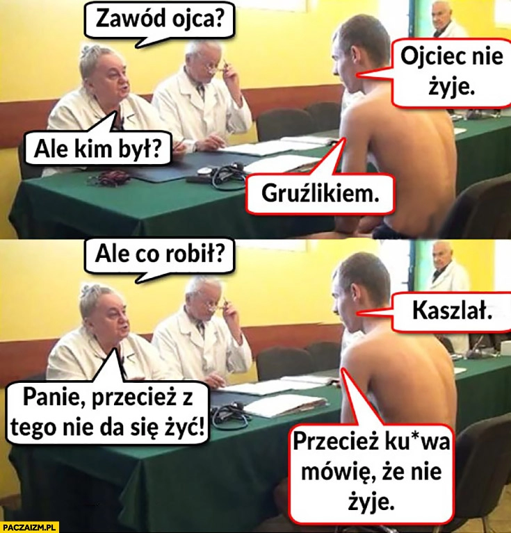 
    Zawód ojca? Ojciec nie żyje, ale kim był? Gruźlikiem. Ale co robił? Kaszlał? Z tego nie da się żyć. Przecież mówię, że nie żyje