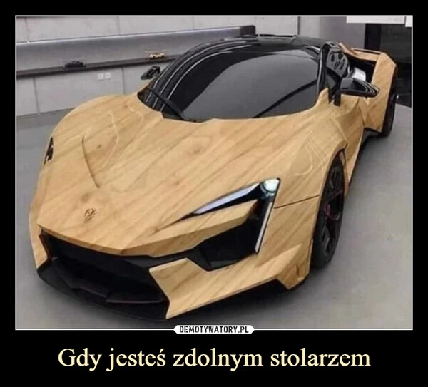 
    Gdy jesteś zdolnym stolarzem