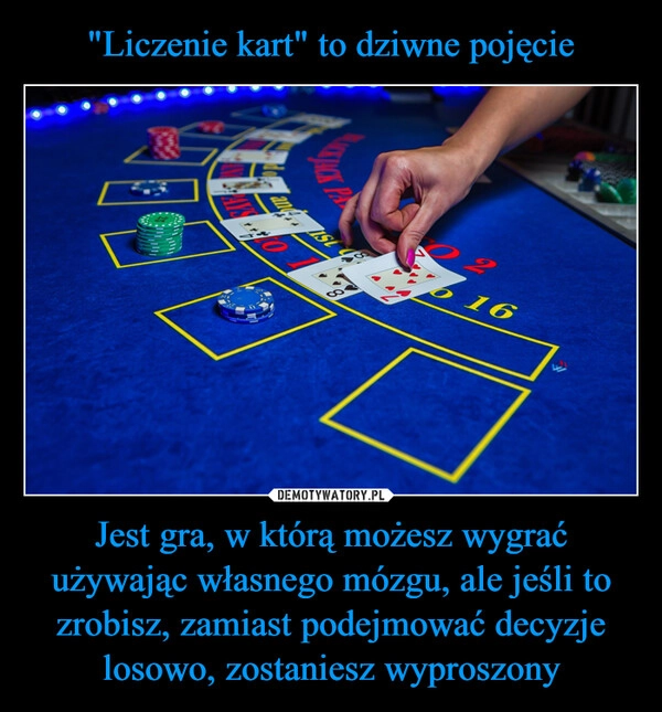 
    "Liczenie kart" to dziwne pojęcie Jest gra, w którą możesz wygrać używając własnego mózgu, ale jeśli to zrobisz, zamiast podejmować decyzje losowo, zostaniesz wyproszony