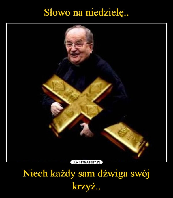 
    Słowo na niedzielę.. Niech każdy sam dźwiga swój krzyż..