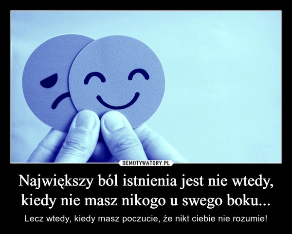 
    Największy ból istnienia jest nie wtedy, kiedy nie masz nikogo u swego boku...