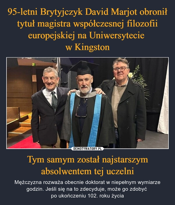 
    95-letni Brytyjczyk David Marjot obronił tytuł magistra współczesnej filozofii europejskiej na Uniwersytecie 
w Kingston Tym samym został najstarszym absolwentem tej uczelni