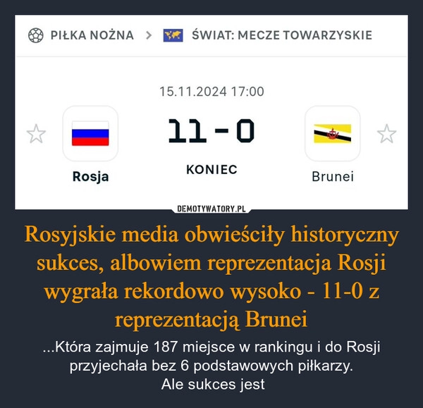 
    Rosyjskie media obwieściły historyczny sukces, albowiem reprezentacja Rosji wygrała rekordowo wysoko - 11-0 z reprezentacją Brunei