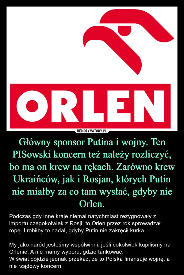 
    Główny sponsor Putina i wojny. Ten PISowski koncern też należy rozliczyć, bo ma on krew na rękach. Zarówno krew Ukraińców, jak i Rosjan, których Putin nie miałby za co tam wysłać, gdyby nie Orlen.