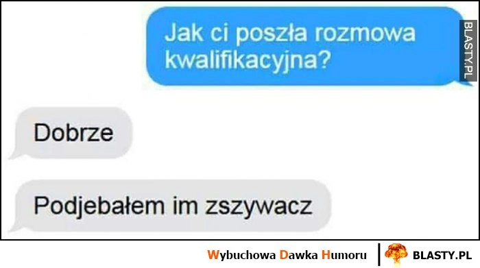 
    Jak ci poszła rozmowa kwalifikacyjna? Dobrze, zakosiłem im zszywacz