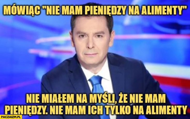 
    Adamczyk mówiąc nie mam pieniędzy na alimenty nie miałem na myśli, że nie mam pieniędzy nie mam ich tylko na alimenty