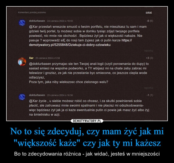 
    No to się zdecyduj, czy mam żyć jak mi "większość każe" czy jak ty mi każesz