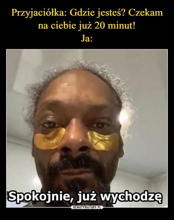 
    Przyjaciółka: Gdzie jesteś? Czekam na ciebie już 20 minut!
Ja: