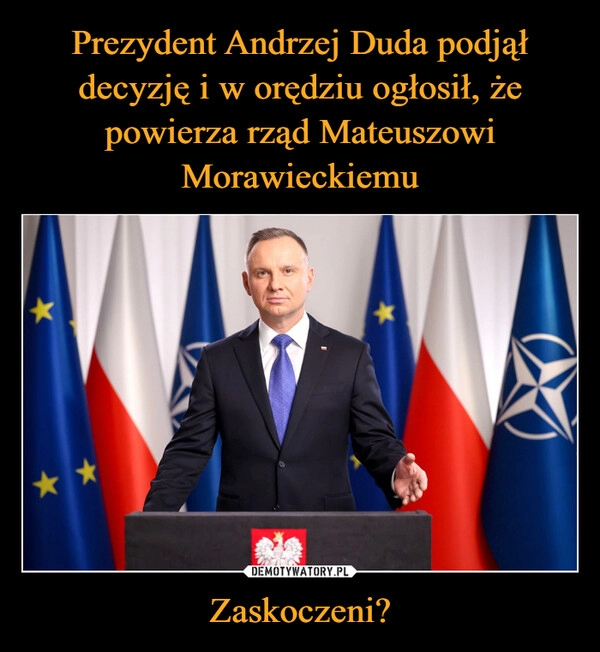 
    Prezydent Andrzej Duda podjął decyzję i w orędziu ogłosił, że powierza rząd Mateuszowi Morawieckiemu Zaskoczeni?