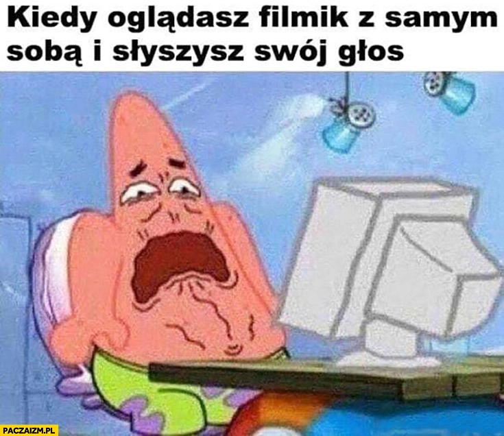 
    Kiedy oglądasz filmik z samym sobą i słyszysz swój głos przerażony Spongebob