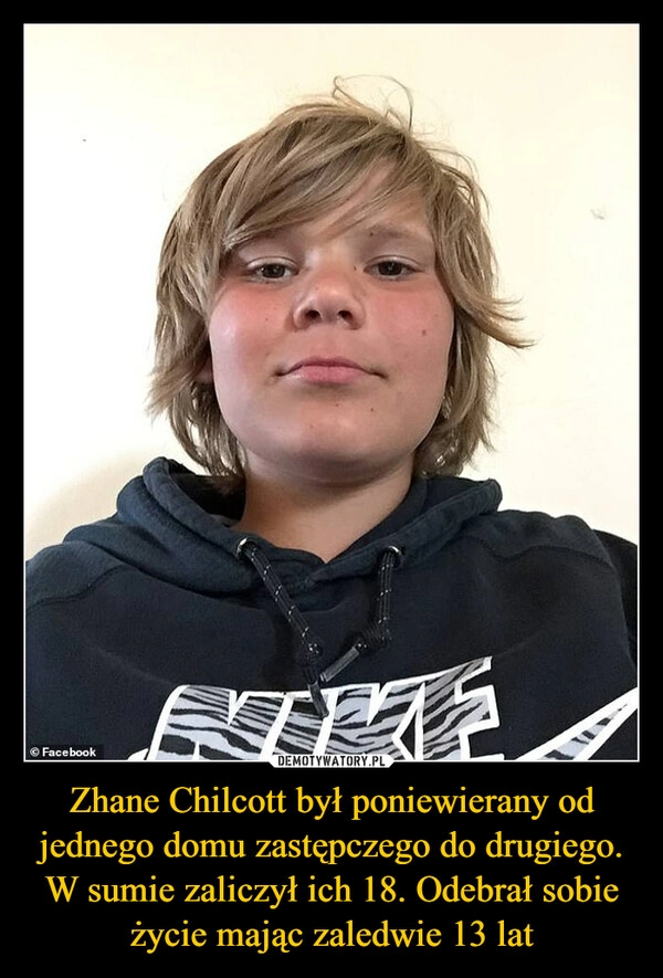 
    Zhane Chilcott był poniewierany od jednego domu zastępczego do drugiego. W sumie zaliczył ich 18. Odebrał sobie życie mając zaledwie 13 lat