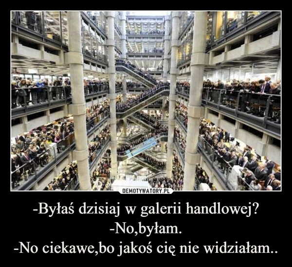 
    -Byłaś dzisiaj w galerii handlowej?
-No,byłam.
-No ciekawe,bo jakoś cię nie widziałam..