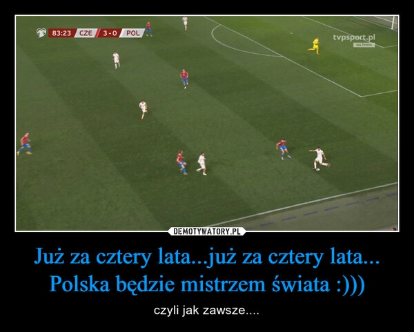 
    Już za cztery lata...już za cztery lata... Polska będzie mistrzem świata :)))