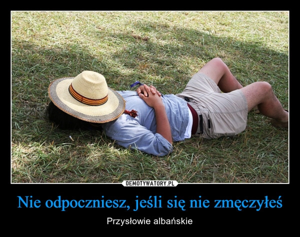 
    Nie odpoczniesz, jeśli się nie zmęczyłeś