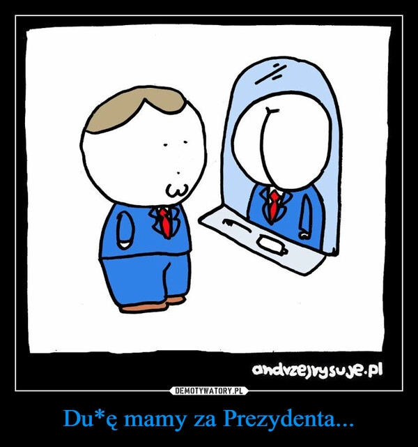 
    Du*ę mamy za Prezydenta...