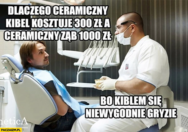 
    Dlaczego ceramiczny kibel kosztuje 300 zł a ceramiczny ząb 1000 zł? Bo kiblem się niewygodnie gryzie dentysta