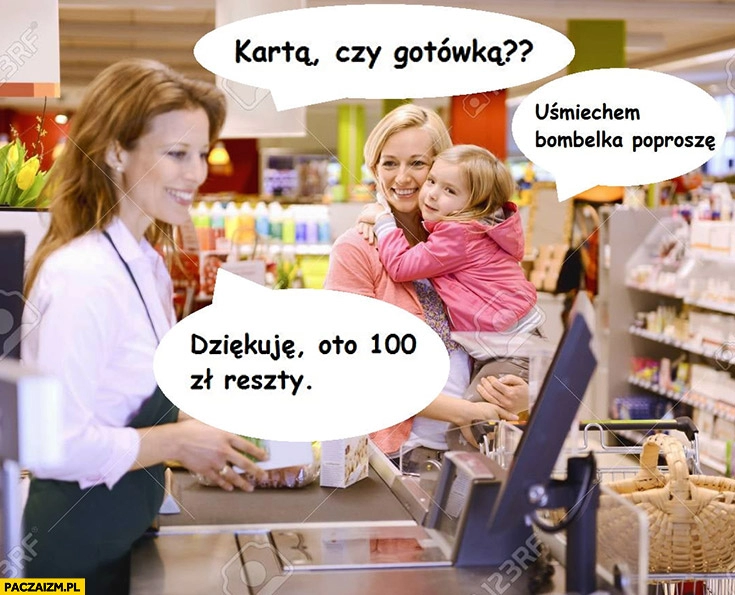 
    Płatność kartą czy gotówką? Uśmiechem bombelka poproszę, dziękuję oto 100 zł reszty