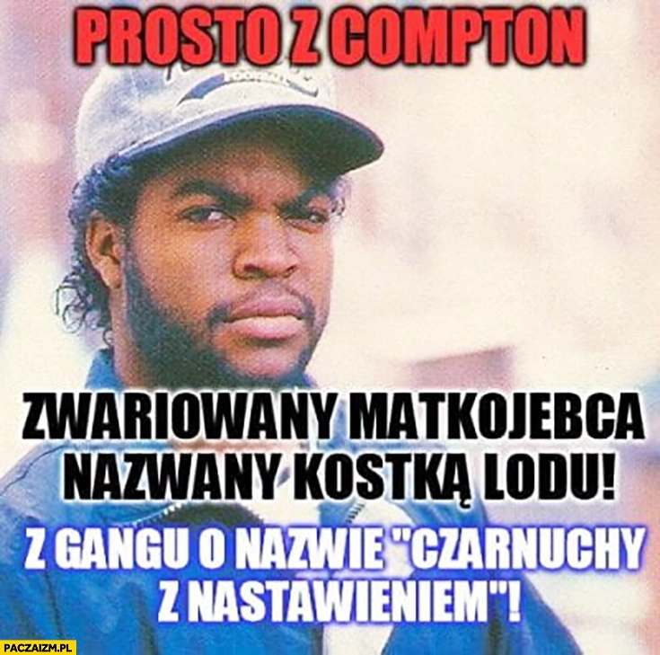 
    Ice Cube prosto z Compton zwariowany matkojechca nazwany kostkąą lodu z gangu o nazwie czarnuchy z nastawieniem