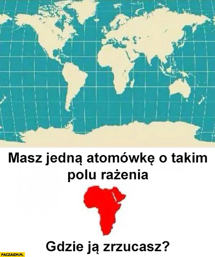 
    Masz jedna atomówkę o takim polu rażenia, gdzie ja zrzucasz? Kształt Afryki
