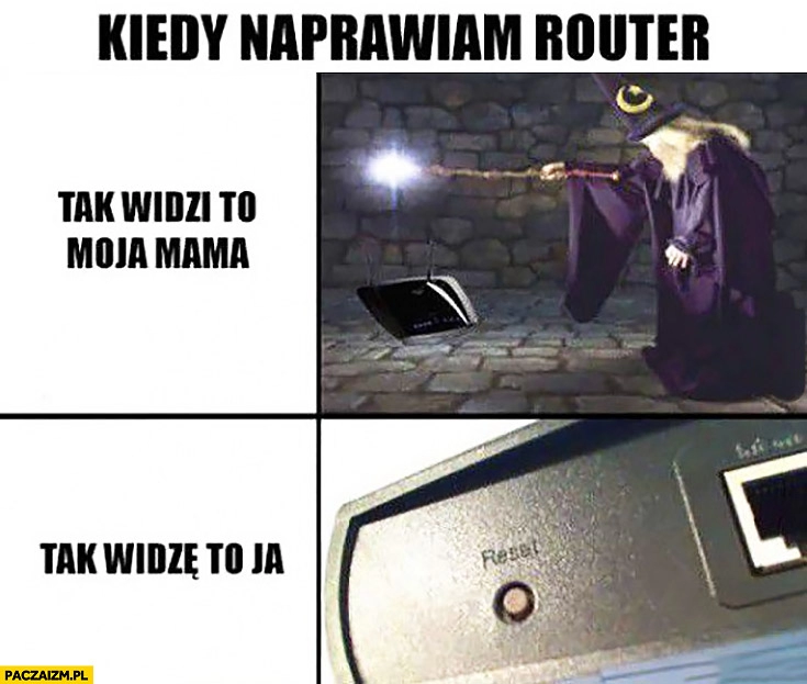 
    Kiedy naprawiam router: jak widzi to moja mama czarna magia, jak widzę to ja przycisk reset