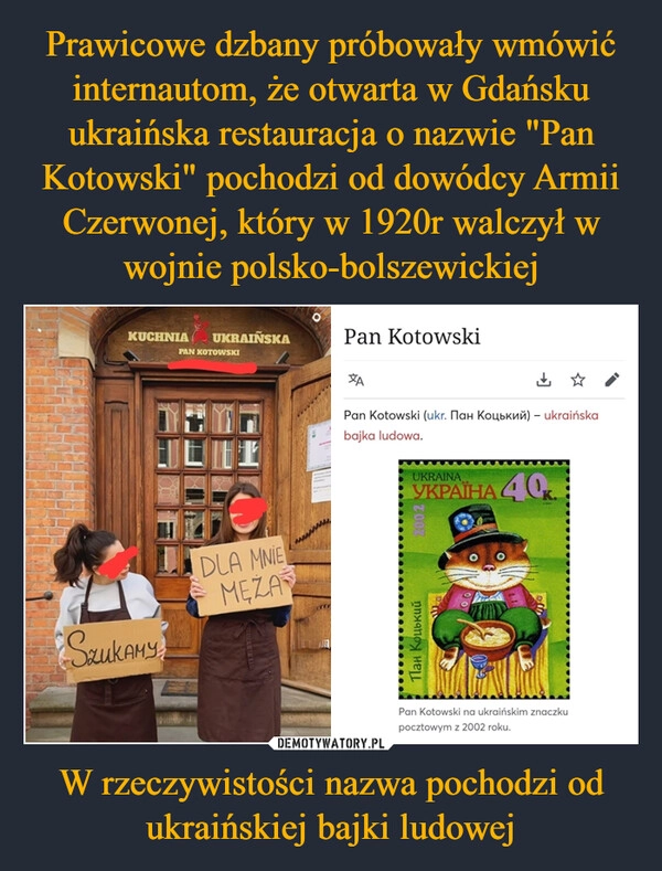 
    Prawicowe dzbany próbowały wmówić internautom, że otwarta w Gdańsku ukraińska restauracja o nazwie "Pan Kotowski" pochodzi od dowódcy Armii Czerwonej, który w 1920r walczył w wojnie polsko-bolszewickiej W rzeczywistości nazwa pochodzi od ukraińskiej bajki ludowej