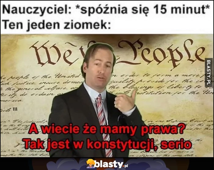 
    Nauczyciel spóźnia się 15 minut, ten jeden ziomek: a wiecie, że mamy prawa? Tak jest w konstytucji, serio