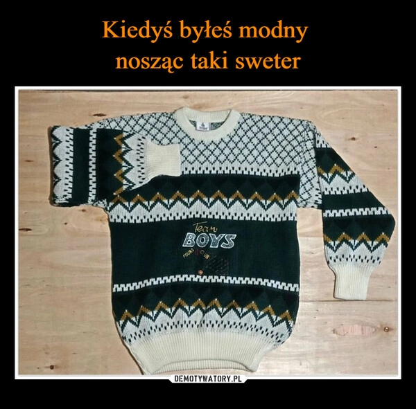 
    Kiedyś byłeś modny 
nosząc taki sweter