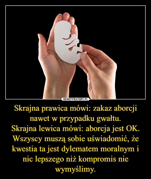 
    Skrajna prawica mówi: zakaz aborcji nawet w przypadku gwałtu.
Skrajna lewica mówi: aborcja jest OK.
Wszyscy muszą sobie uświadomić, że kwestia ta jest dylematem moralnym i nic lepszego niż kompromis nie wymyślimy.