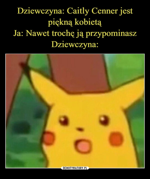 
    Dziewczyna: Caitly Cenner jest piękną kobietą
Ja: Nawet trochę ją przypominasz
Dziewczyna: