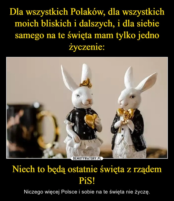 
    Dla wszystkich Polaków, dla wszystkich moich bliskich i dalszych, i dla siebie samego na te święta mam tylko jedno życzenie: Niech to będą ostatnie święta z rządem PiS!