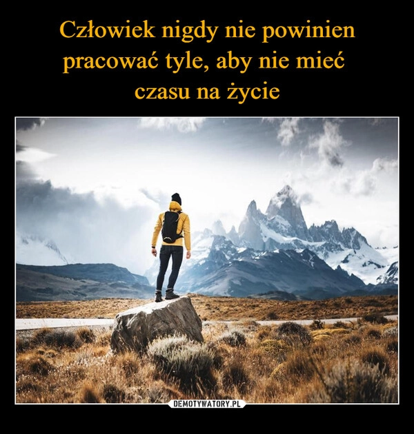 
    Człowiek nigdy nie powinien pracować tyle, aby nie mieć 
czasu na życie