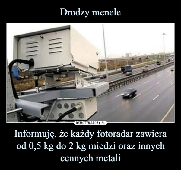 
    Drodzy menele Informuję, że każdy fotoradar zawiera
od 0,5 kg do 2 kg miedzi oraz innych cennych metali