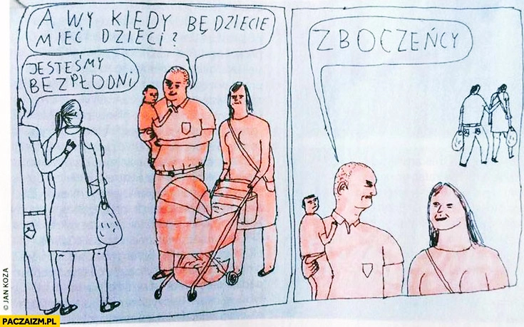 
    A wy kiedy będziecie mieć dzieci jesteśmy bezpłodni zboczeńcy