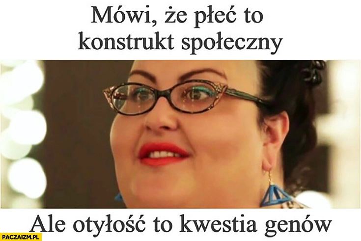 
    Mówi, że płeć to konstrukt społeczny, ale otyłość to kwestia genów gruba feministka kobieta laska