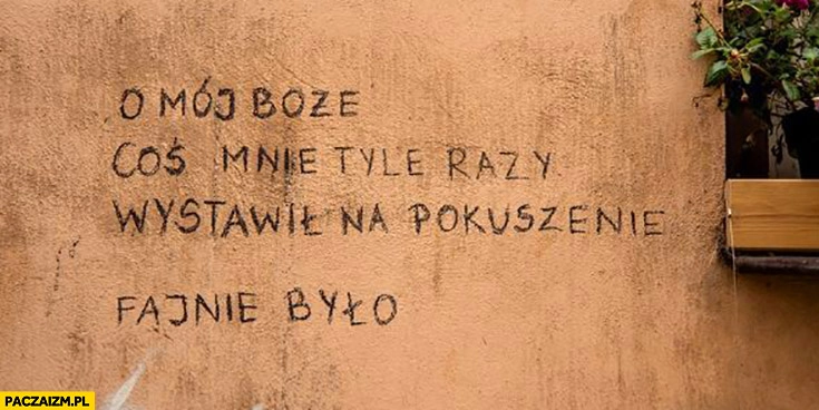 
    O mój Boże coś mnie tyle razy wystawił na pokuszenie fajnie było napis na murze