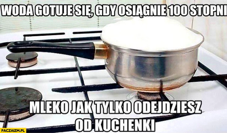 
    Woda gotuje się gdy osiągnie 100 stopni mleko jak tylko odejdziesz od kuchenki