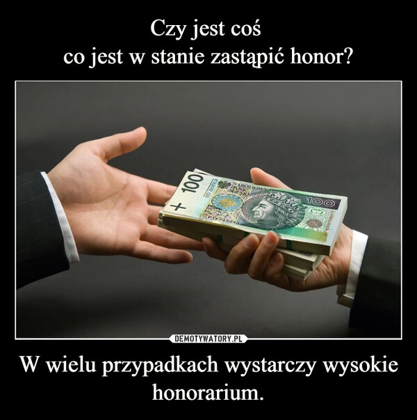 
    Czy jest coś 
co jest w stanie zastąpić honor? W wielu przypadkach wystarczy wysokie honorarium.