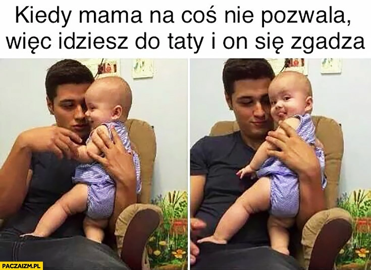 
    Kiedy mama na coś nie pozwala, więc idziesz do taty i on się zgadza dziecko