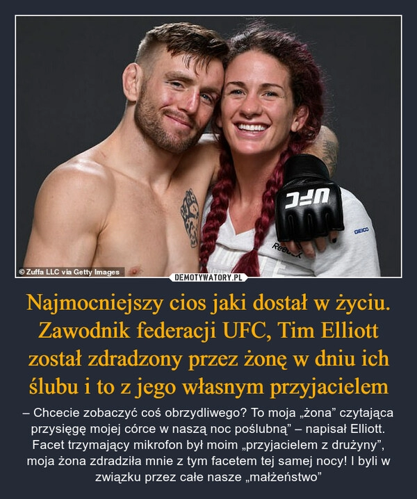 
    Najmocniejszy cios jaki dostał w życiu. Zawodnik federacji UFC, Tim Elliott został zdradzony przez żonę w dniu ich ślubu i to z jego własnym przyjacielem