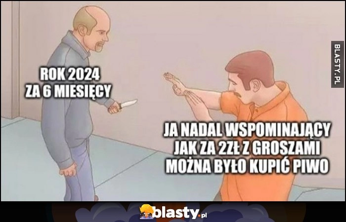 
    Rok 2024 za 6 miesięcy vs ja nadal wspominający jak za 2 zł z groszami można było kupić piwo