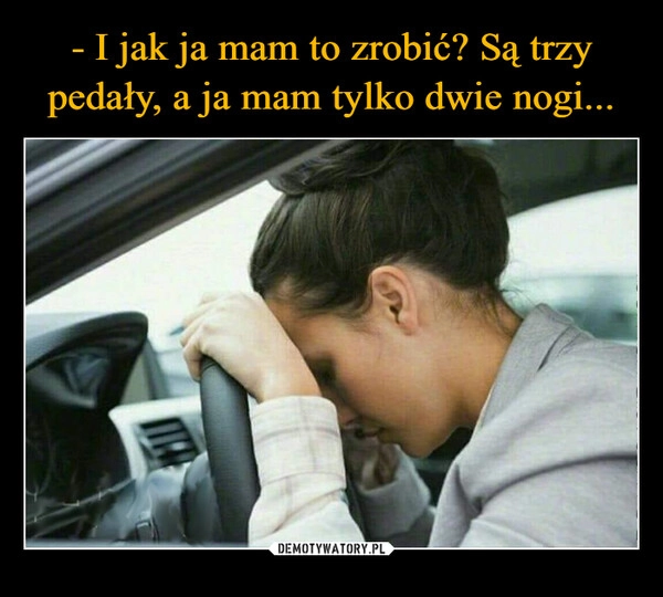 
    - I jak ja mam to zrobić? Są trzy pedały, a ja mam tylko dwie nogi...