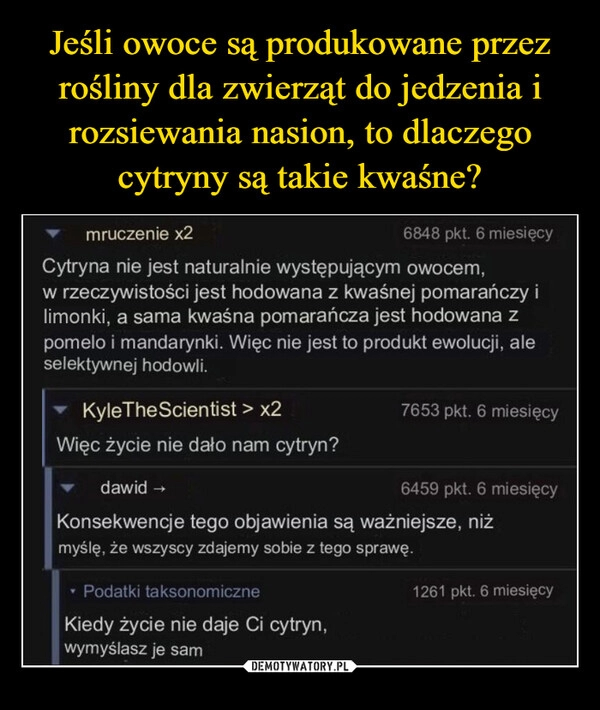 
    Jeśli owoce są produkowane przez rośliny dla zwierząt do jedzenia i rozsiewania nasion, to dlaczego cytryny są takie kwaśne?